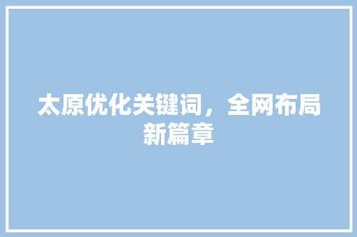 太原优化关键词，全网布局新篇章