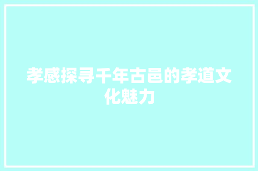 孝感探寻千年古邑的孝道文化魅力