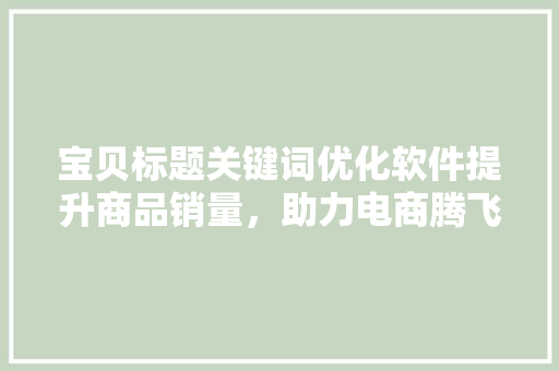 宝贝标题关键词优化软件提升商品销量，助力电商腾飞