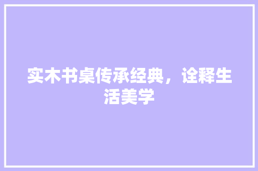 实木书桌传承经典，诠释生活美学