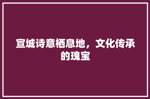 宣城诗意栖息地，文化传承的瑰宝