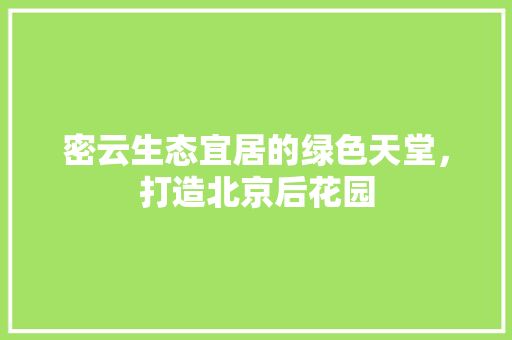 密云生态宜居的绿色天堂，打造北京后花园