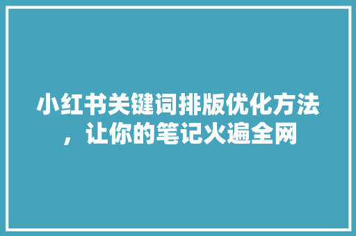 小红书关键词排版优化方法，让你的笔记火遍全网