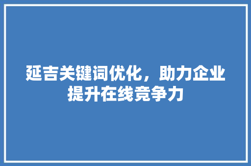 延吉关键词优化，助力企业提升在线竞争力
