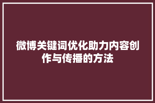 微博关键词优化助力内容创作与传播的方法