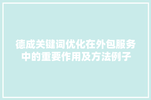 德成关键词优化在外包服务中的重要作用及方法例子