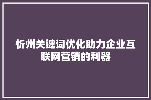 忻州关键词优化助力企业互联网营销的利器