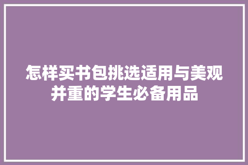 怎样买书包挑选适用与美观并重的学生必备用品
