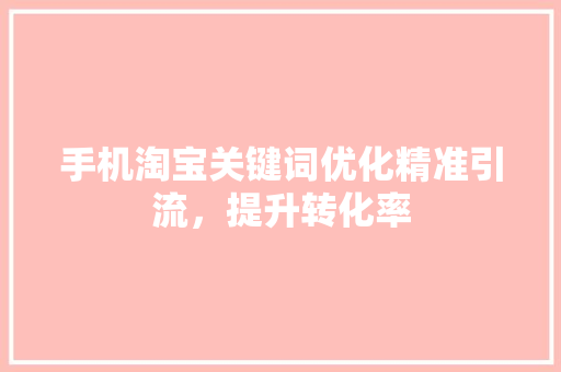 手机淘宝关键词优化精准引流，提升转化率