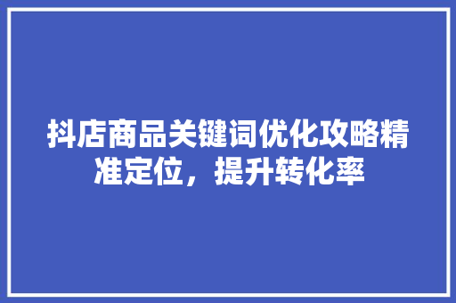 抖店商品关键词优化攻略精准定位，提升转化率