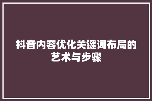 抖音内容优化关键词布局的艺术与步骤