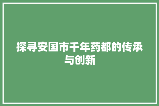 探寻安国市千年药都的传承与创新