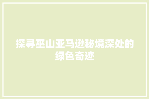 探寻巫山亚马逊秘境深处的绿色奇迹