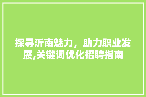 探寻沂南魅力，助力职业发展,关键词优化招聘指南