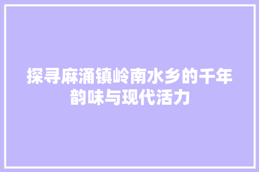探寻麻涌镇岭南水乡的千年韵味与现代活力