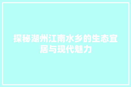 探秘湖州江南水乡的生态宜居与现代魅力