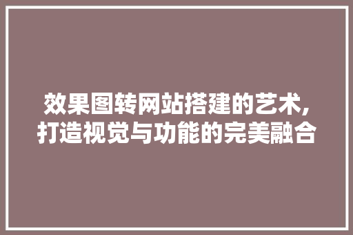 效果图转网站搭建的艺术,打造视觉与功能的完美融合