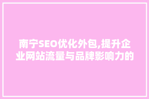 南宁SEO优化外包,提升企业网站流量与品牌影响力的关键步骤