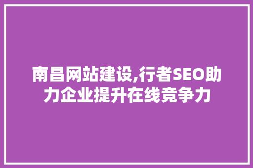 南昌网站建设,行者SEO助力企业提升在线竞争力