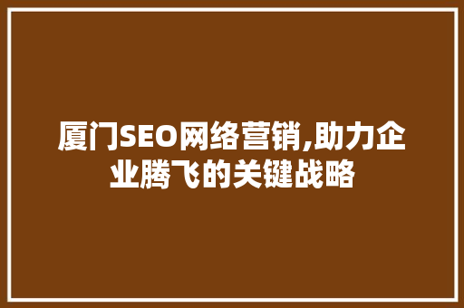 厦门SEO网络营销,助力企业腾飞的关键战略