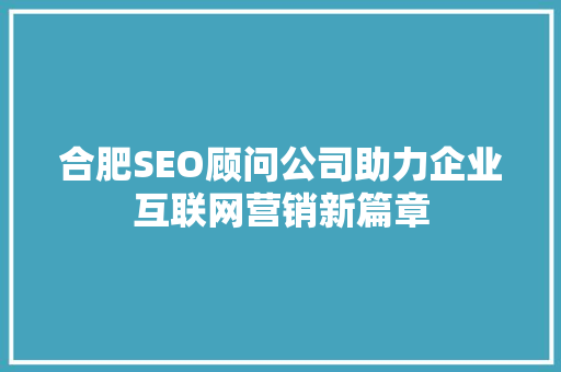 合肥SEO顾问公司助力企业互联网营销新篇章