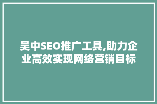 吴中SEO推广工具,助力企业高效实现网络营销目标
