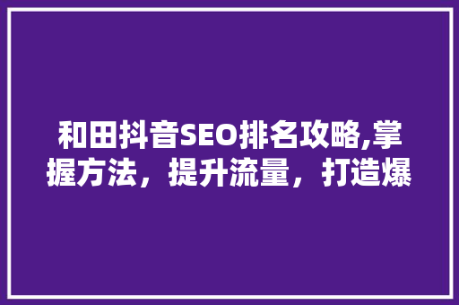 和田抖音SEO排名攻略,掌握方法，提升流量，打造爆款！