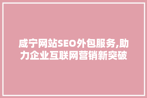 咸宁网站SEO外包服务,助力企业互联网营销新突破