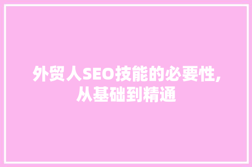 外贸人SEO技能的必要性,从基础到精通