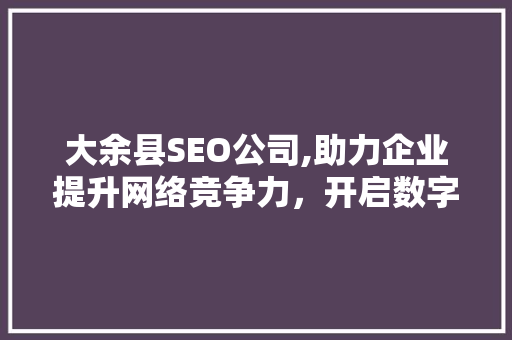 大余县SEO公司,助力企业提升网络竞争力，开启数字营销新时代