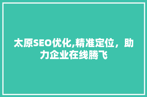 太原SEO优化,精准定位，助力企业在线腾飞