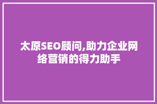 太原SEO顾问,助力企业网络营销的得力助手