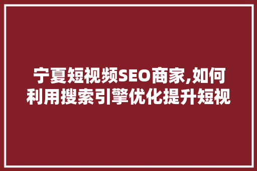 宁夏短视频SEO商家,如何利用搜索引擎优化提升短视频流量