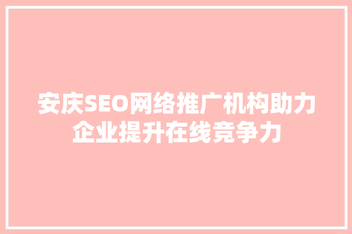 安庆SEO网络推广机构助力企业提升在线竞争力