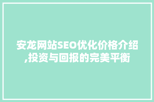 安龙网站SEO优化价格介绍,投资与回报的完美平衡