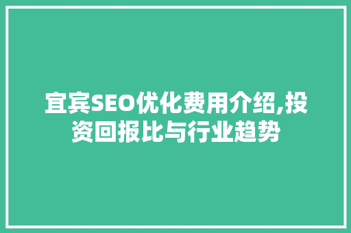 宜宾SEO优化费用介绍,投资回报比与行业趋势 Web前端