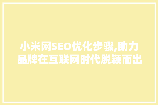 小米网SEO优化步骤,助力品牌在互联网时代脱颖而出
