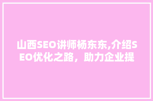 山西SEO讲师杨东东,介绍SEO优化之路，助力企业提升在线竞争力