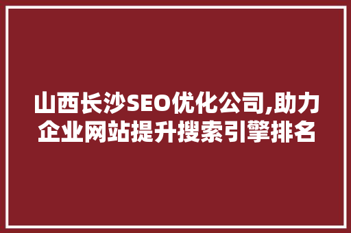 山西长沙SEO优化公司,助力企业网站提升搜索引擎排名，抢占市场先机 SEO教程