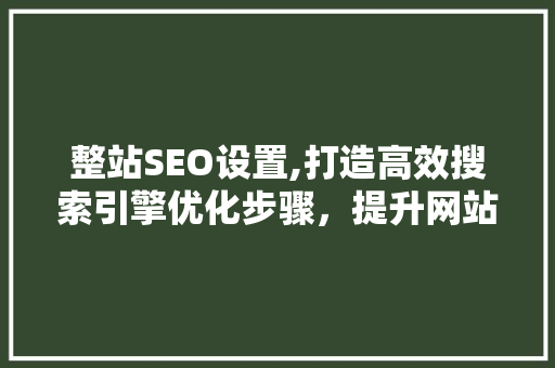 整站SEO设置,打造高效搜索引擎优化步骤，提升网站排名