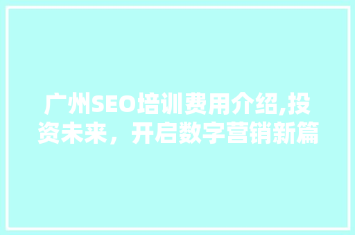 广州SEO培训费用介绍,投资未来，开启数字营销新篇章