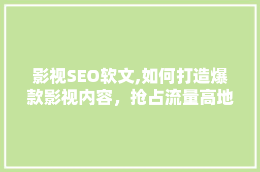 影视SEO软文,如何打造爆款影视内容，抢占流量高地