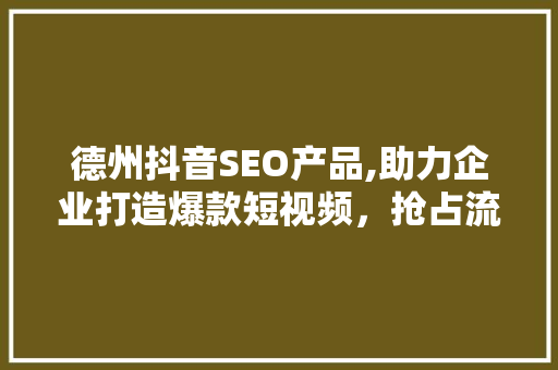 德州抖音SEO产品,助力企业打造爆款短视频，抢占流量高地