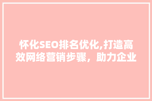 怀化SEO排名优化,打造高效网络营销步骤，助力企业腾飞