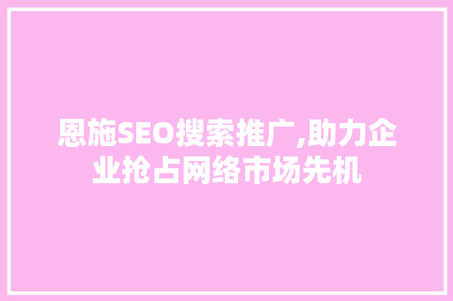 恩施SEO搜索推广,助力企业抢占网络市场先机