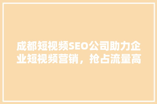 成都短视频SEO公司助力企业短视频营销，抢占流量高地