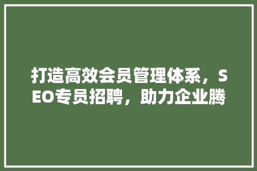 打造高效会员管理体系，SEO专员招聘，助力企业腾飞