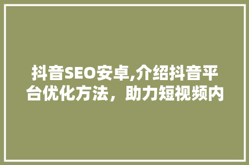 抖音SEO安卓,介绍抖音平台优化方法，助力短视频内容脱颖而出