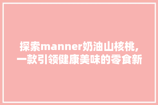探索manner奶油山核桃,一款引领健康美味的零食新潮流
