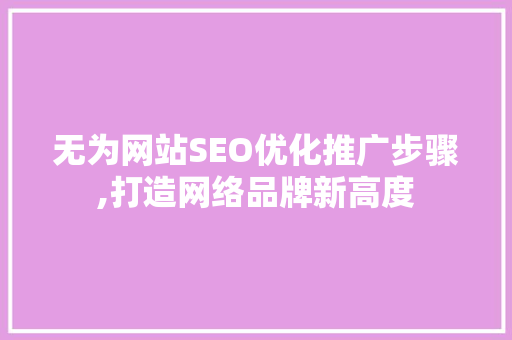 无为网站SEO优化推广步骤,打造网络品牌新高度 SEO教程